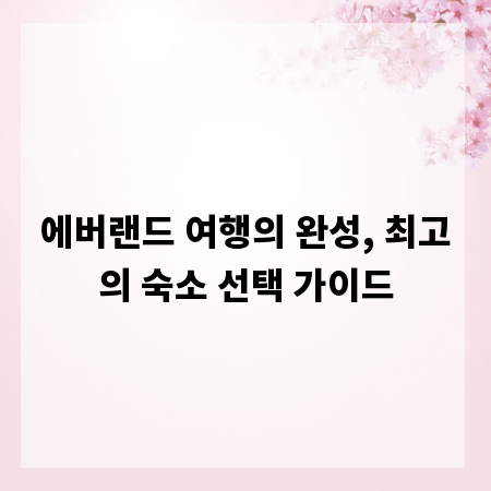 에버랜드 여행의 완성, 최고의 숙소 선택 가이드