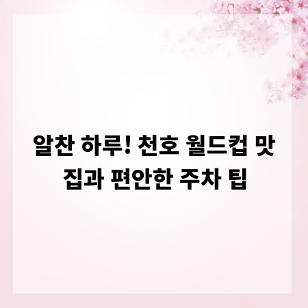 알찬 하루! 천호 월드컵 맛집과 편안한 주차 팁