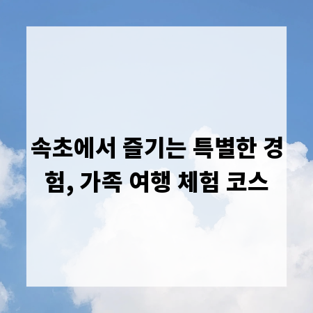 속초에서 즐기는 특별한 경험, 가족 여행 체험 코스