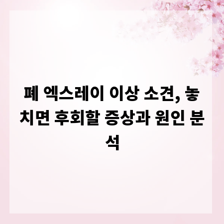 폐 엑스레이 이상 소견, 놓치면 후회할 증상과 원인 분석