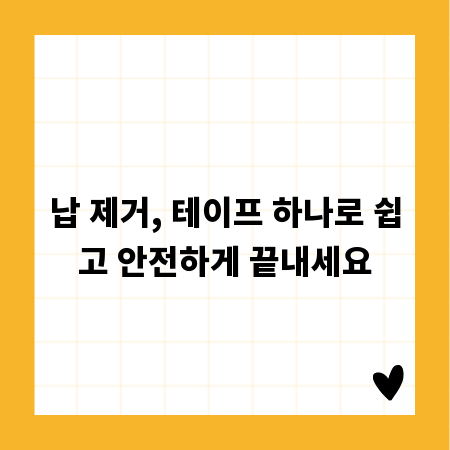 납 제거, 테이프 하나로 쉽고 안전하게 끝내세요