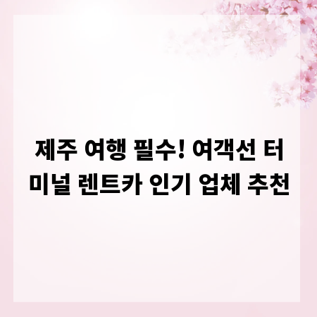 제주 여행 필수! 여객선 터미널 렌트카 인기 업체 추천