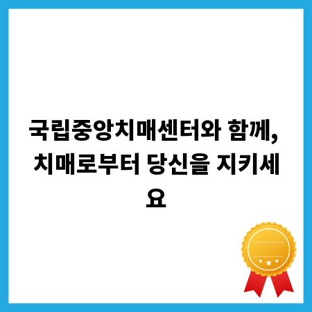 국립중앙치매센터와 함께, 치매로부터 당신을 지키세요