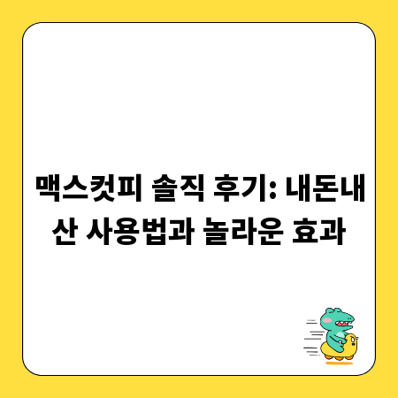 맥스컷피 솔직 후기: 내돈내산 사용법과 놀라운 효과