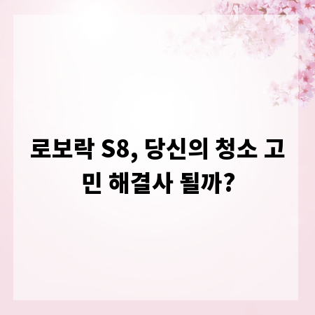 로보락 S8, 당신의 청소 고민 해결사 될까?