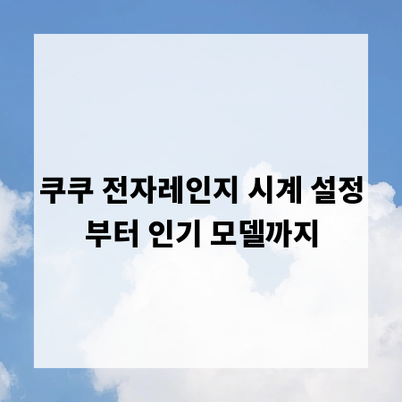 쿠쿠 전자레인지 시계 설정부터 인기 모델까지