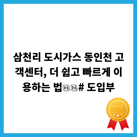 삼천리 도시가스 동인천 고객센터, 더 쉽고 빠르게 이용하는 법

# 도입부