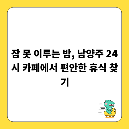 잠 못 이루는 밤, 남양주 24시 카페에서 편안한 휴식 찾기