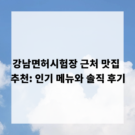 강남면허시험장 근처 맛집 추천: 인기 메뉴와 솔직 후기