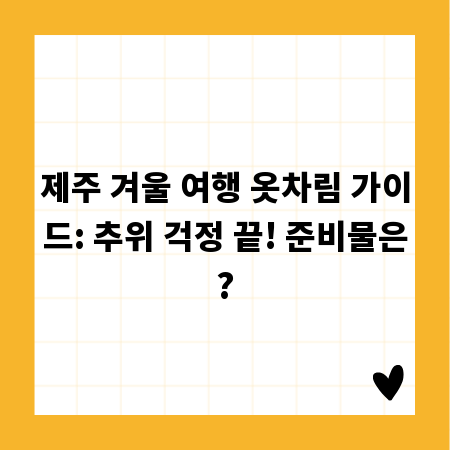 제주 겨울 여행 옷차림 가이드: 추위 걱정 끝! 준비물은?