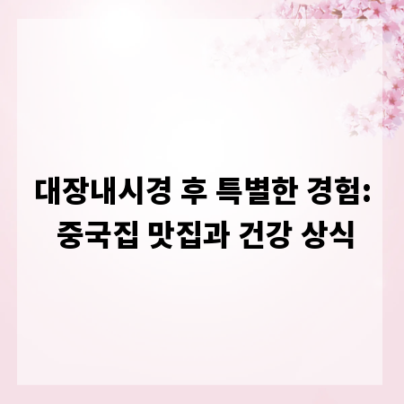대장내시경 후 특별한 경험: 중국집 맛집과 건강 상식