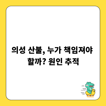 의성 산불, 누가 책임져야 할까? 원인 추적