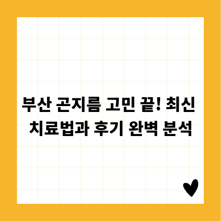 부산 곤지름 고민 끝! 최신 치료법과 후기 완벽 분석
