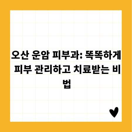 오산 운암 피부과: 똑똑하게 피부 관리하고 치료받는 비법