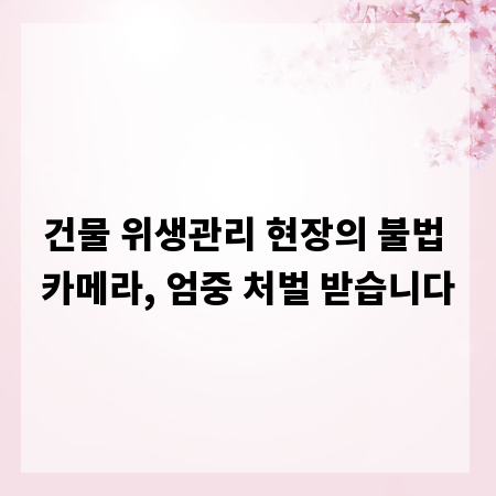 건물 위생관리 현장의 불법 카메라, 엄중 처벌 받습니다