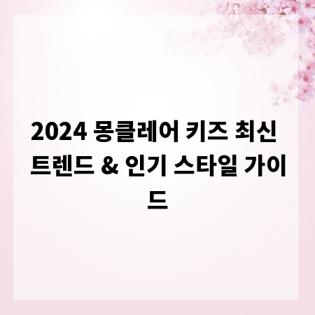 2024 몽클레어 키즈 최신 트렌드 & 인기 스타일 가이드