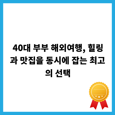 40대 부부 해외여행, 힐링과 맛집을 동시에 잡는 최고의 선택