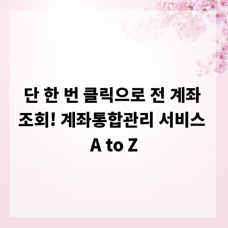 단 한 번 클릭으로 전 계좌 조회! 계좌통합관리 서비스 A to Z