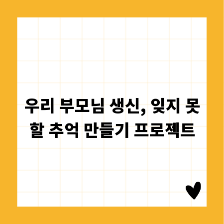 우리 부모님 생신, 잊지 못할 추억 만들기 프로젝트