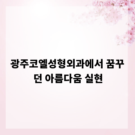 광주코엘성형외과에서 꿈꾸던 아름다움 실현