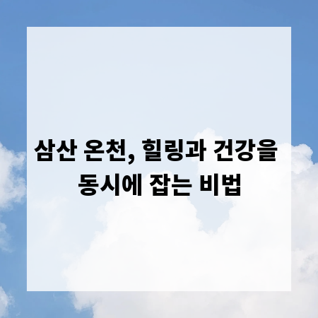 삼산 온천, 힐링과 건강을 동시에 잡는 비법