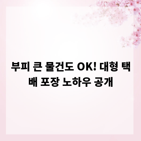 부피 큰 물건도 OK! 대형 택배 포장 노하우 공개
