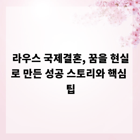 라우스 국제결혼, 꿈을 현실로 만든 성공 스토리와 핵심 팁