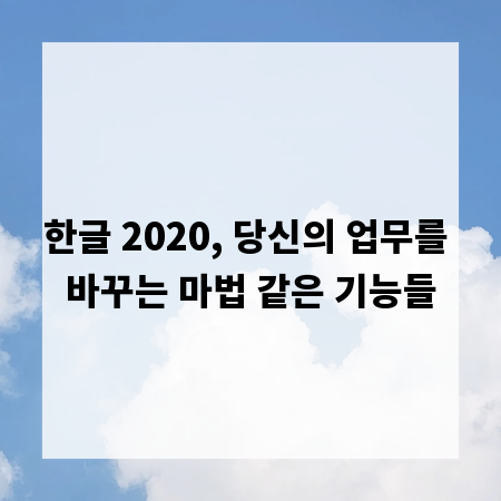 한글 2020, 당신의 업무를 바꾸는 마법 같은 기능들