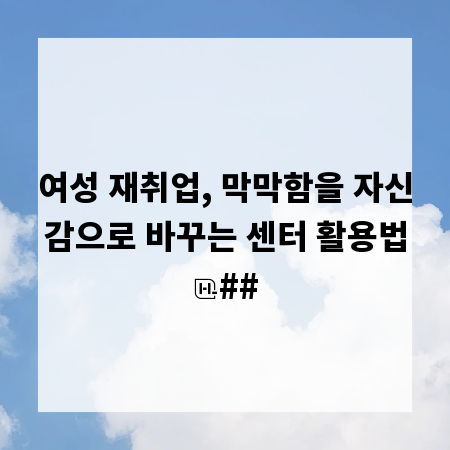 여성 재취업, 막막함을 자신감으로 바꾸는 센터 활용법
##