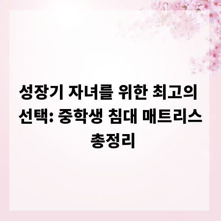 성장기 자녀를 위한 최고의 선택: 중학생 침대 매트리스 총정리