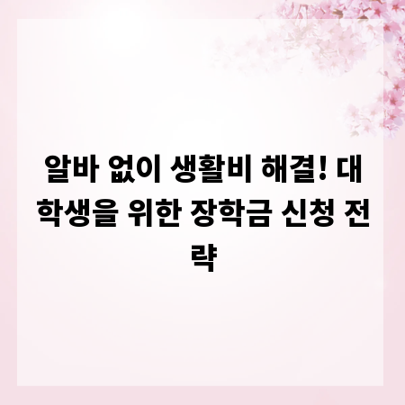 알바 없이 생활비 해결! 대학생을 위한 장학금 신청 전략