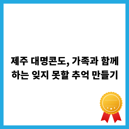 제주 대명콘도, 가족과 함께하는 잊지 못할 추억 만들기