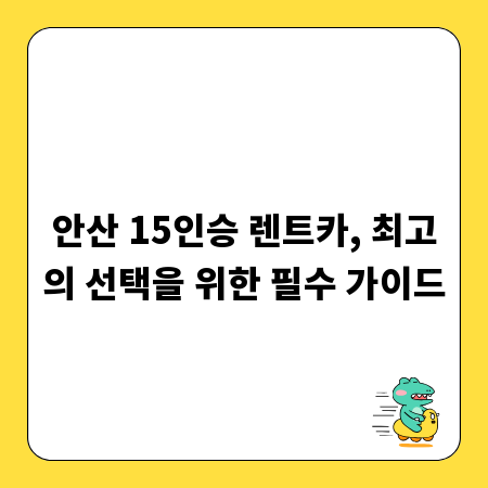 안산 15인승 렌트카, 최고의 선택을 위한 필수 가이드
