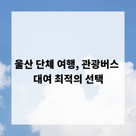 울산 단체 여행, 관광버스 대여 최적의 선택
