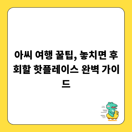 아씨 여행 꿀팁, 놓치면 후회할 핫플레이스 완벽 가이드