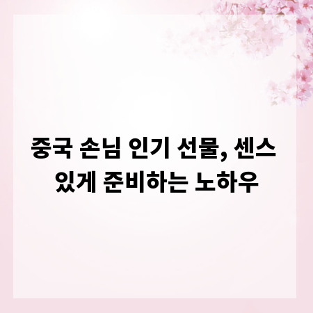 중국 손님 인기 선물, 센스 있게 준비하는 노하우