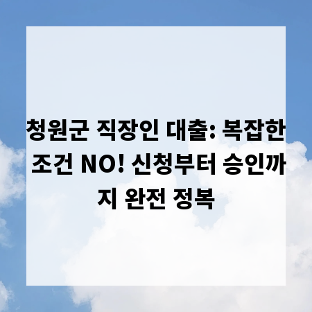 청원군 직장인 대출: 복잡한 조건 NO! 신청부터 승인까지 완전 정복