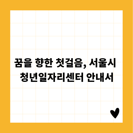 꿈을 향한 첫걸음, 서울시 청년일자리센터 안내서