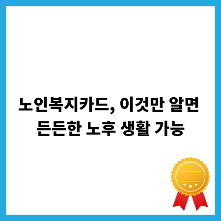 노인복지카드, 이것만 알면 든든한 노후 생활 가능