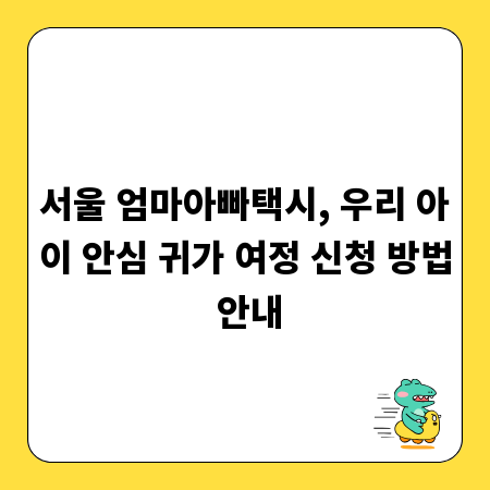 서울 엄마아빠택시, 우리 아이 안심 귀가 여정 신청 방법 안내