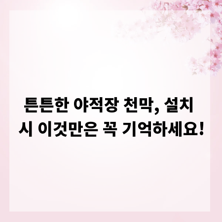 튼튼한 야적장 천막, 설치 시 이것만은 꼭 기억하세요!