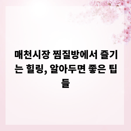 매천시장 찜질방에서 즐기는 힐링, 알아두면 좋은 팁들