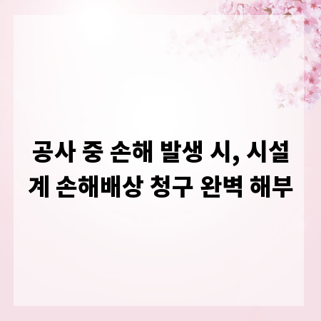 공사 중 손해 발생 시, 시설계 손해배상 청구 완벽 해부