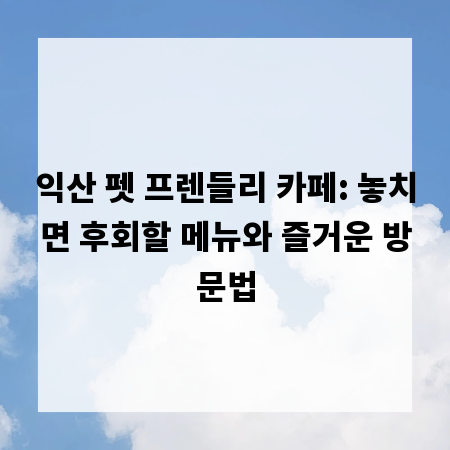 익산 펫 프렌들리 카페: 놓치면 후회할 메뉴와 즐거운 방문법