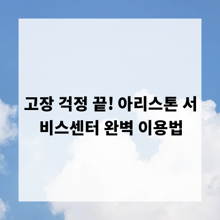 고장 걱정 끝! 아리스톤 서비스센터 완벽 이용법