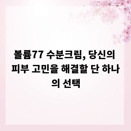 볼륨77 수분크림, 당신의 피부 고민을 해결할 단 하나의 선택