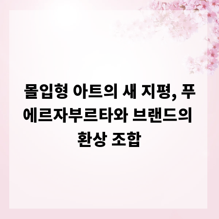 몰입형 아트의 새 지평, 푸에르자부르타와 브랜드의 환상 조합