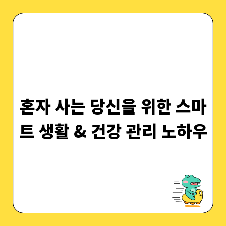 혼자 사는 당신을 위한 스마트 생활 & 건강 관리 노하우