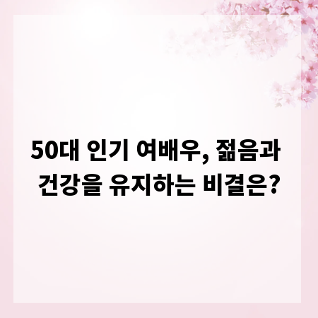 50대 인기 여배우, 젊음과 건강을 유지하는 비결은?