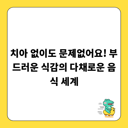 치아 없이도 문제없어요! 부드러운 식감의 다채로운 음식 세계